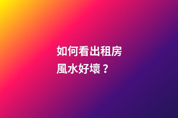 如何看出租房風水好壞？